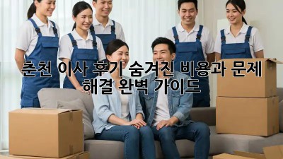 춘천 이사 후기: 숨겨진 비용과 문제 해결 완벽 가이드!