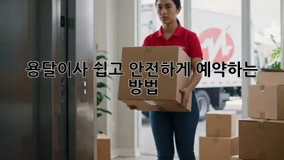 용달이사, 쉽고 안전하게 예약하는 방법!